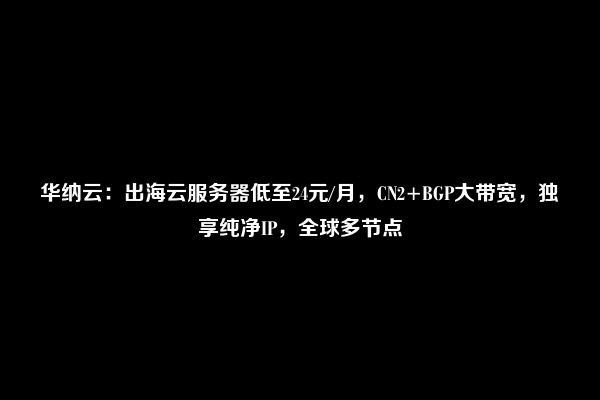 华纳云：出海云服务器低至24元/月，CN2+BGP大带宽，独享纯净IP，全球多节点