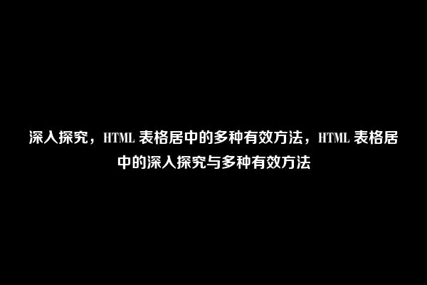 深入探究，HTML 表格居中的多种有效方法，HTML 表格居中的深入探究与多种有效方法