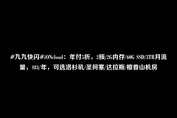 #九九快闪#iONcloud：年付5折，2核/2G内存/60G SSD/3TB月流量，$81/年，可选洛杉矶/圣何塞/达拉斯/檀香山机房