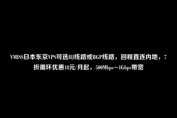 VMISS日本东京VPS可选IIJ线路或BGP线路，回程直连内地，7折循环优惠18元/月起，500Mbps~1Gbps带宽