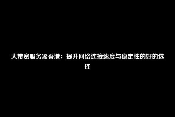 大带宽服务器香港：提升网络连接速度与稳定性的好的选择