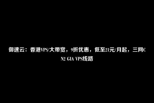 御速云：香港VPS/大带宽，9折优惠，低至21元/月起，三网CN2 GIA VPS线路