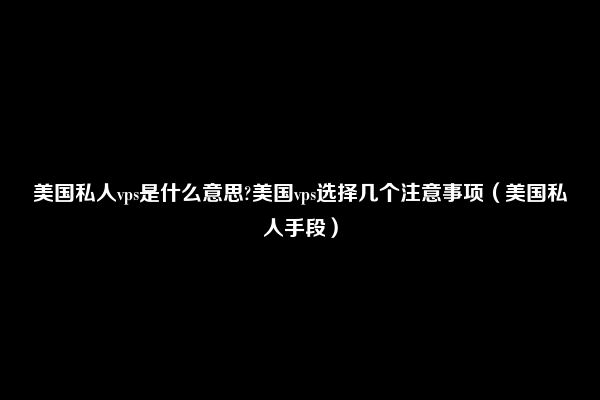 美国私人vps是什么意思?美国vps选择几个注意事项（美国私人手段）