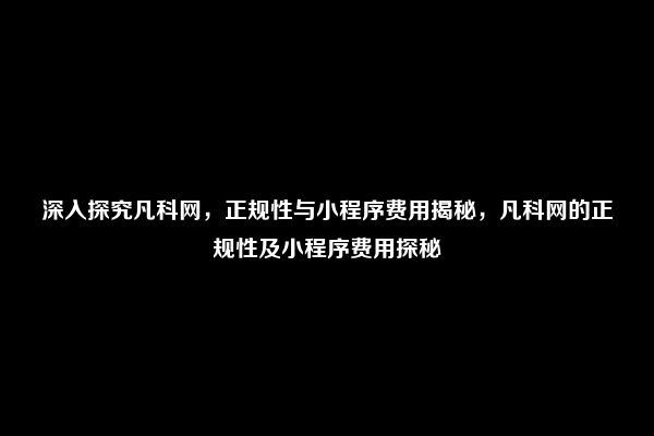 深入探究凡科网，正规性与小程序费用揭秘，凡科网的正规性及小程序费用探秘