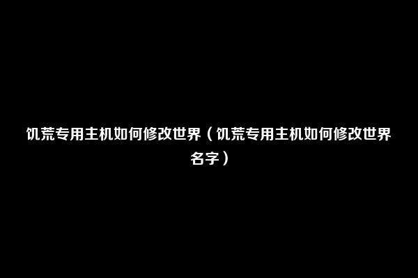 饥荒专用主机如何修改世界（饥荒专用主机如何修改世界名字）