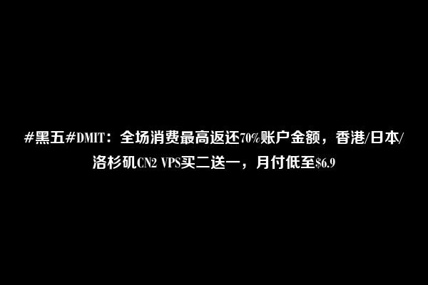 #黑五#DMIT：全场消费最高返还70%账户金额，香港/日本/洛杉矶CN2 VPS买二送一，月付低至$6.9