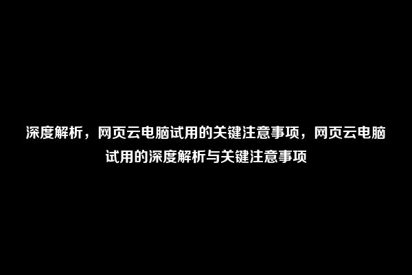 深度解析，网页云电脑试用的关键注意事项，网页云电脑试用的深度解析与关键注意事项