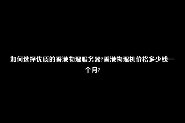 如何选择优质的香港物理服务器?香港物理机价格多少钱一个月?