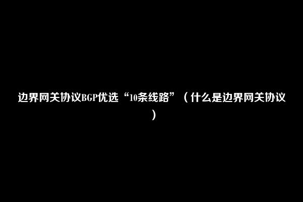 边界网关协议BGP优选“10条线路”（什么是边界网关协议）