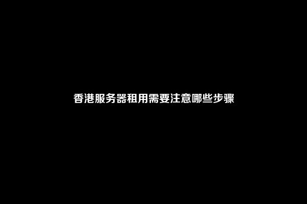 香港服务器租用需要注意哪些步骤