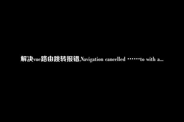 解决vue路由跳转报错,Navigation cancelled ……to with a...