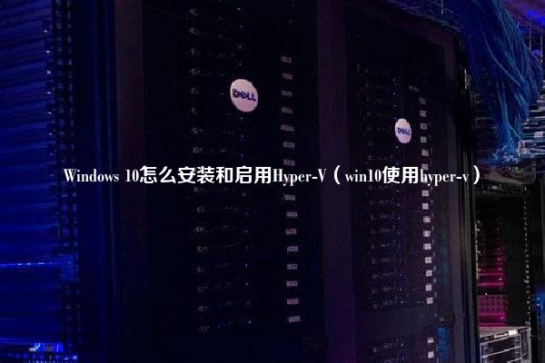 Windows 10怎么安装和启用Hyper-V（win10使用hyper-v）