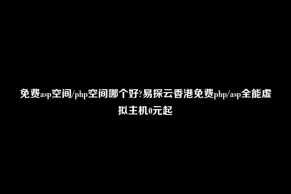 免费asp空间/php空间哪个好?易探云香港免费php/asp全能虚拟主机0元起