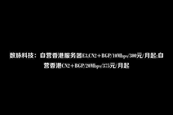 数脉科技：自营香港服务器E3,CN2+BGP/10Mbps/300元/月起;自营香港CN2+BGP/20Mbps/375元/月起