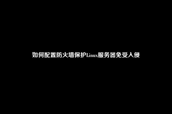 如何配置防火墙保护Linux服务器免受入侵