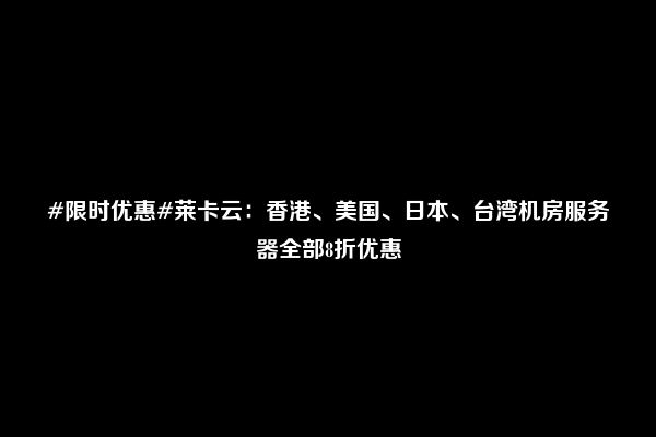 #限时优惠#莱卡云：香港、美国、日本、台湾机房服务器全部8折优惠