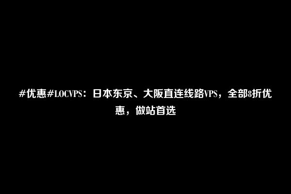 #优惠#LOCVPS：日本东京、大阪直连线路VPS，全部8折优惠，做站首选