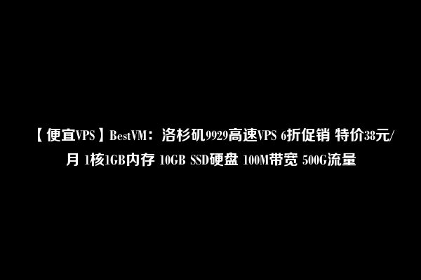 【便宜VPS】BestVM：洛杉矶9929高速VPS 6折促销 特价38元/月 1核1GB内存 10GB SSD硬盘 100M带宽 500G流量