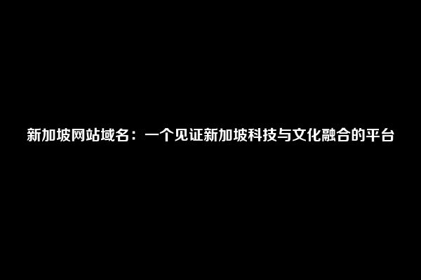 新加坡网站域名：一个见证新加坡科技与文化融合的平台