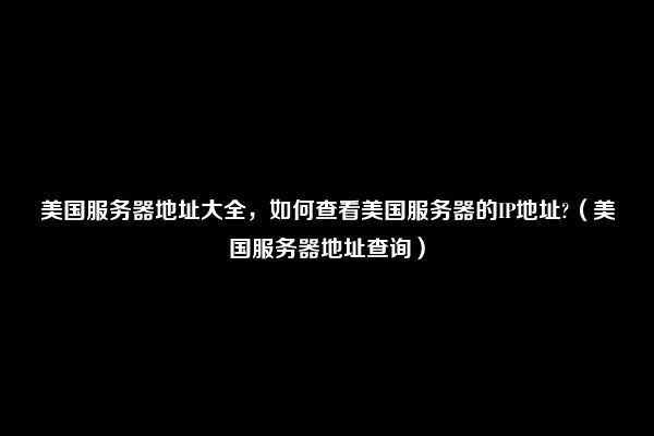 美国服务器地址大全，如何查看美国服务器的IP地址?（美国服务器地址查询）