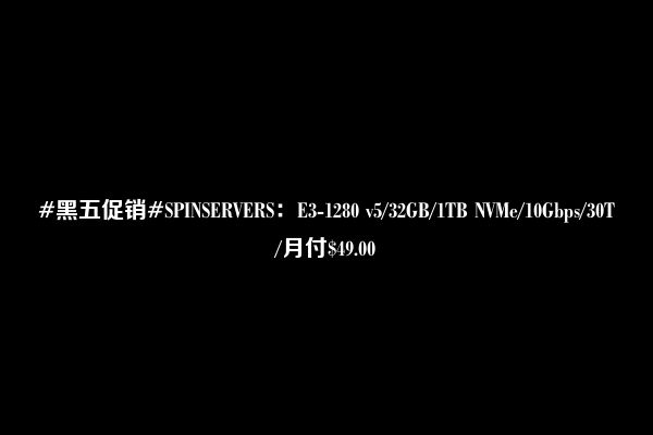 #黑五促销#SPINSERVERS：E3-1280 v5/32GB/1TB NVMe/10Gbps/30T/月付$49.00