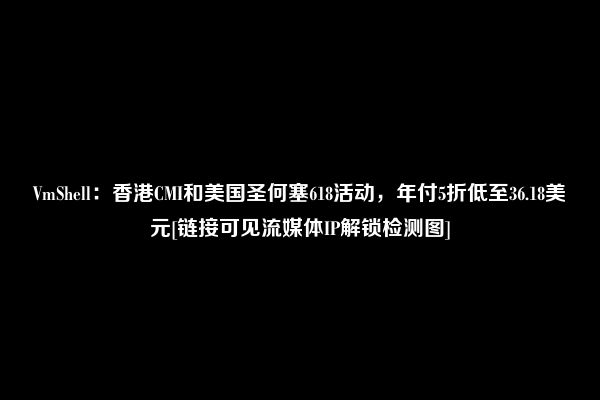 VmShell：香港CMI和美国圣何塞618活动，年付5折低至36.18美元[链接可见流媒体IP解锁检测图]