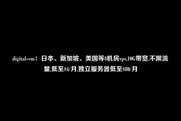 digital-vm：日本、新加坡、美国等8机房vps,10G带宽,不限流量,低至$4/月,独立服务器低至$80/月