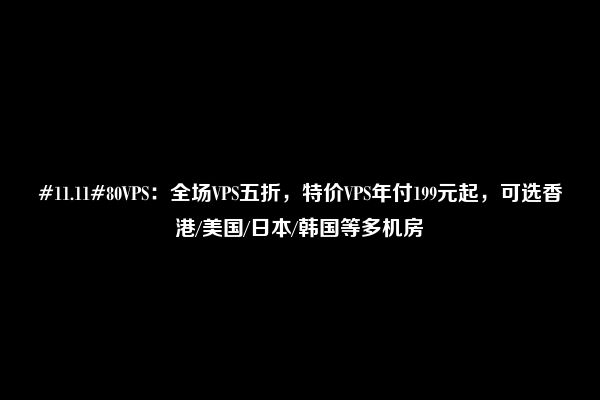 #11.11#80VPS：全场VPS五折，特价VPS年付199元起，可选香港/美国/日本/韩国等多机房