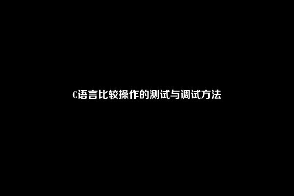 C语言比较操作的测试与调试方法