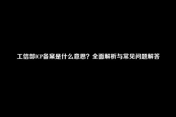 工信部ICP备案是什么意思？全面解析与常见问题解答