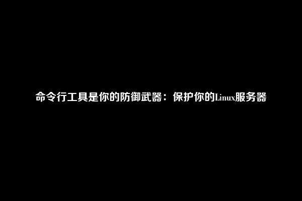 命令行工具是你的防御武器：保护你的Linux服务器