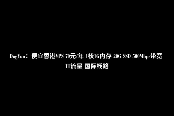 DogYun：便宜香港VPS 70元/年 1核1G内存 20G SSD 500Mbps带宽 1T流量 国际线路