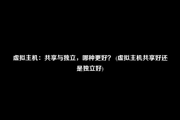 虚拟主机：共享与独立，哪种更好？ (虚拟主机共享好还是独立好)