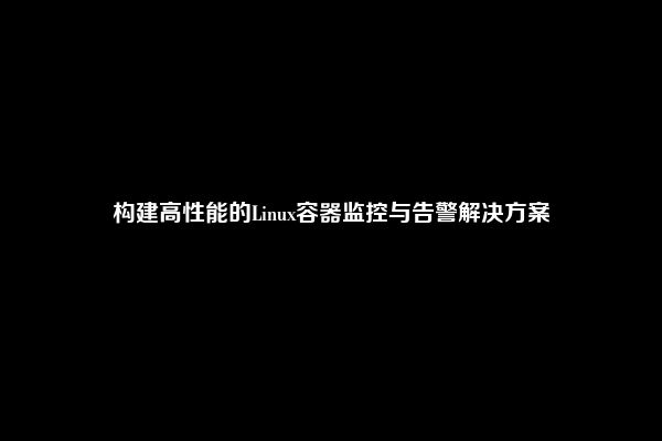 构建高性能的Linux容器监控与告警解决方案