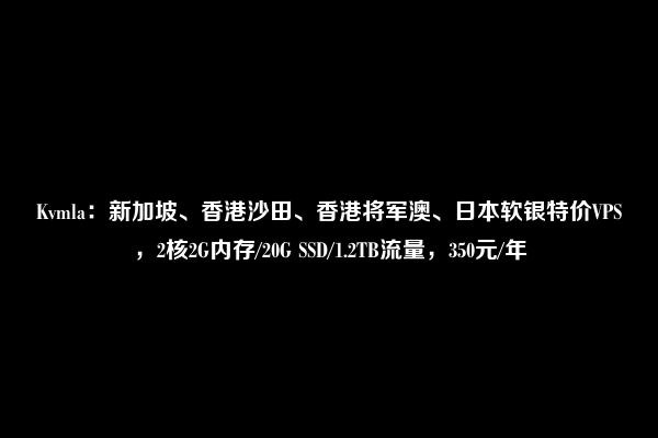 Kvmla：新加坡、香港沙田、香港将军澳、日本软银特价VPS，2核2G内存/20G SSD/1.2TB流量，350元/年