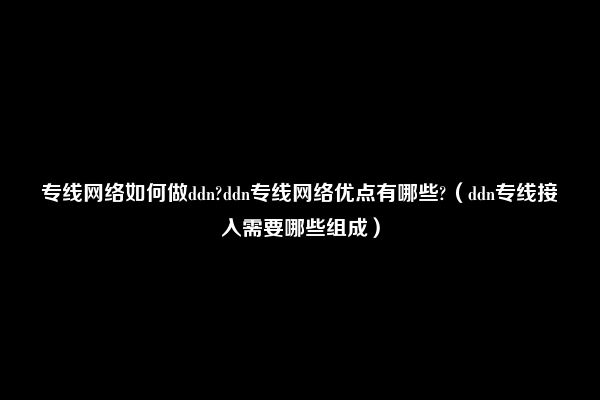 专线网络如何做ddn?ddn专线网络优点有哪些?（ddn专线接入需要哪些组成）