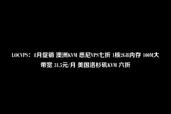 LOCVPS：8月促销 澳洲KVM 悉尼VPS七折 1核2GB内存 100M大带宽 31.5元/月 美国洛杉矶KVM 六折