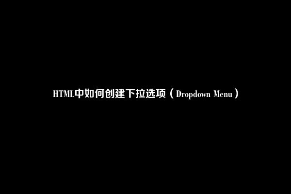 HTML中如何创建下拉选项（Dropdown Menu）