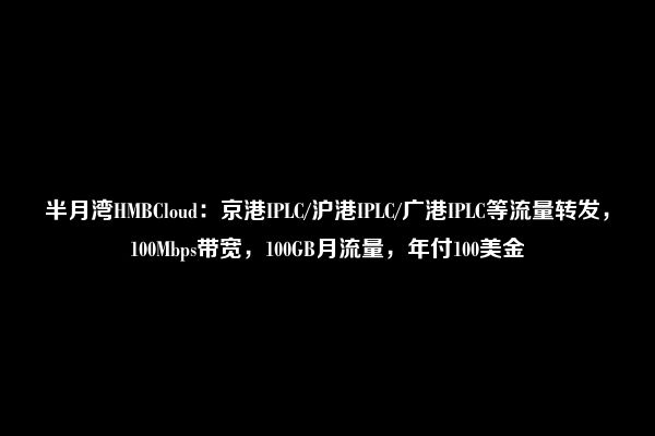 半月湾HMBCloud：京港IPLC/沪港IPLC/广港IPLC等流量转发，100Mbps带宽，100GB月流量，年付100美金