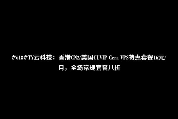 #618#TY云科技：香港CN2/美国CUVIP Cera VPS特惠套餐16元/月，全场常规套餐八折