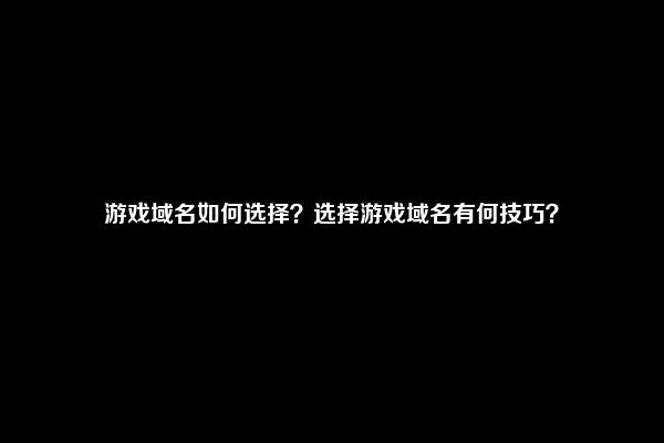 游戏域名如何选择？选择游戏域名有何技巧？