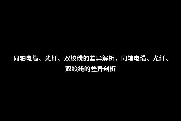 同轴电缆、光纤、双绞线的差异解析，同轴电缆、光纤、双绞线的差异剖析