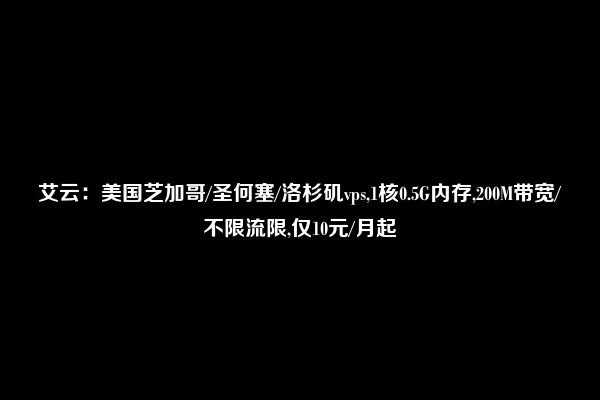 艾云：美国芝加哥/圣何塞/洛杉矶vps,1核0.5G内存,200M带宽/不限流限,仅10元/月起