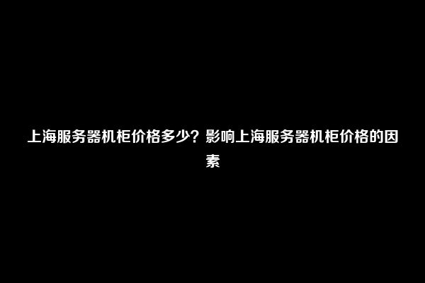 上海服务器机柜价格多少？影响上海服务器机柜价格的因素