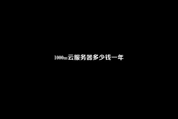 1000m云服务器多少钱一年