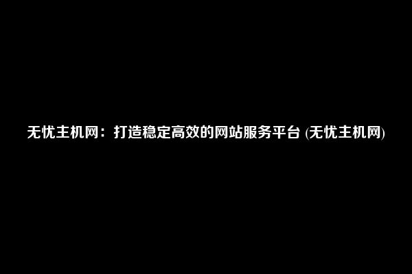 无忧主机网：打造稳定高效的网站服务平台 (无忧主机网)