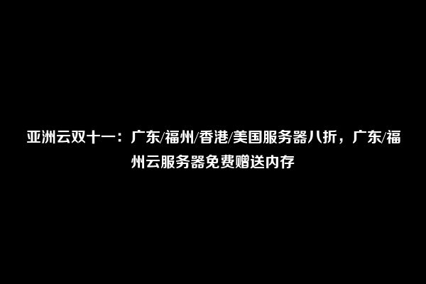 亚洲云双十一：广东/福州/香港/美国服务器八折，广东/福州云服务器免费赠送内存