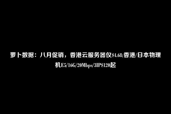 萝卜数据：八月促销，香港云服务器仅$4.68;香港/日本物理机E5/16G/20Mbps/3IP$120起