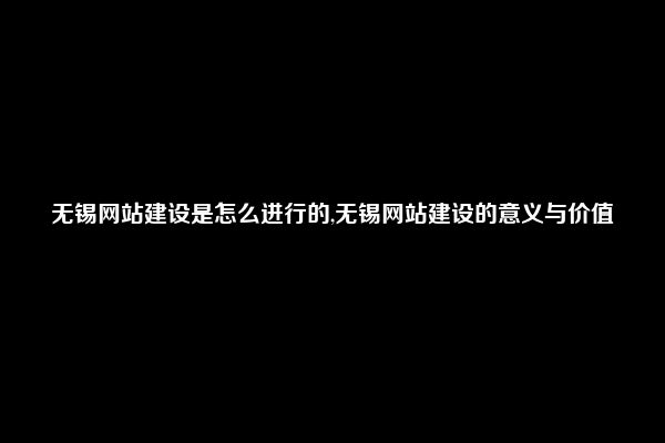 无锡网站建设是怎么进行的,无锡网站建设的意义与价值