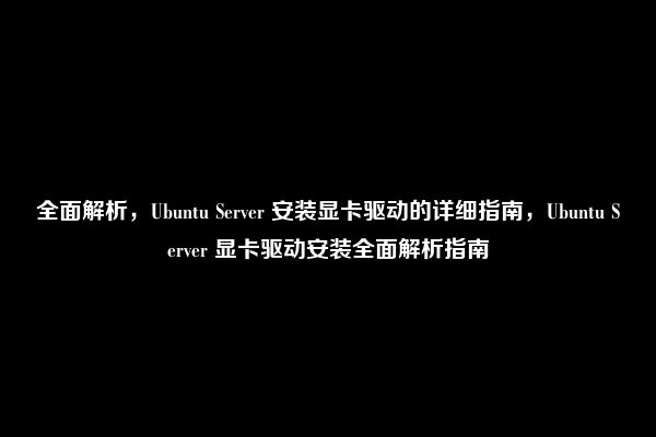 全面解析，Ubuntu Server 安装显卡驱动的详细指南，Ubuntu Server 显卡驱动安装全面解析指南